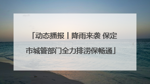 动态播报丨降雨来袭 保定市城管部门全力排涝保畅通