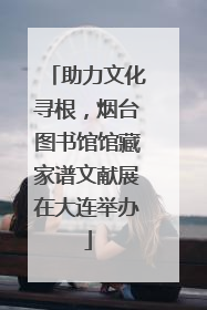助力文化寻根，烟台图书馆馆藏家谱文献展在大连举办