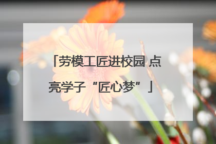 劳模工匠进校园 点亮学子“匠心梦”