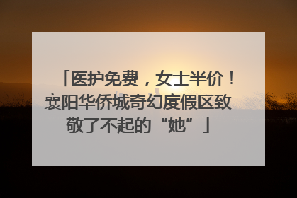 医护免费，女士半价！襄阳华侨城奇幻度假区致敬了不起的“她”