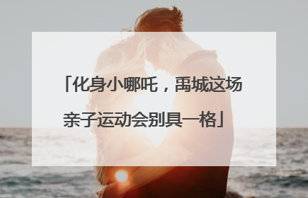 化身小哪吒，禹城这场亲子运动会别具一格