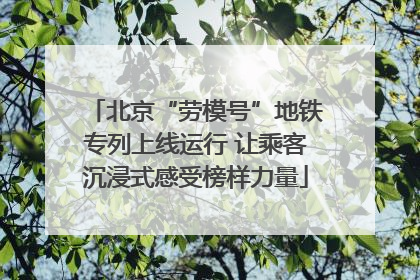 北京“劳模号”地铁专列上线运行 让乘客沉浸式感受榜样力量