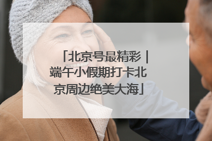 北京号最精彩｜端午小假期打卡北京周边绝美大海
