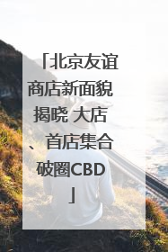 北京友谊商店新面貌揭晓 大店、首店集合破圈CBD