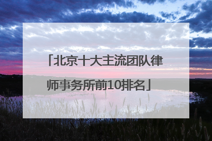 北京十大主流团队律师事务所前10排名