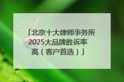 北京十大律师事务所2025大品牌胜诉率高（客户首选）