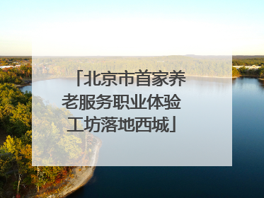 北京市首家养老服务职业体验工坊落地西城