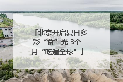 北京开启夏日多彩“食”光 3个月“吃遍全球”