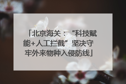 北京海关：“科技赋能+人工拦截”坚决守牢外来物种入侵防线