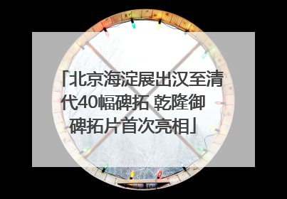 北京海淀展出汉至清代40幅碑拓 乾隆御碑拓片首次亮相