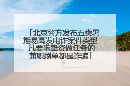 北京警方发布五类暑期易高发电诈案件类型 凡要求垫资做任务的兼职刷单都是诈骗