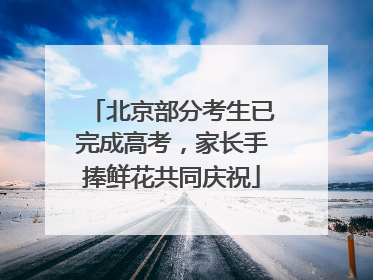 北京部分考生已完成高考，家长手捧鲜花共同庆祝