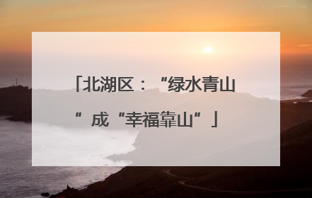 北湖区：“绿水青山”成“幸福靠山”