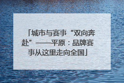 城市与赛事“双向奔赴”——平原：品牌赛事从这里走向全国