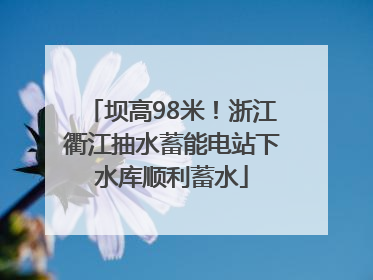 坝高98米！浙江衢江抽水蓄能电站下水库顺利蓄水