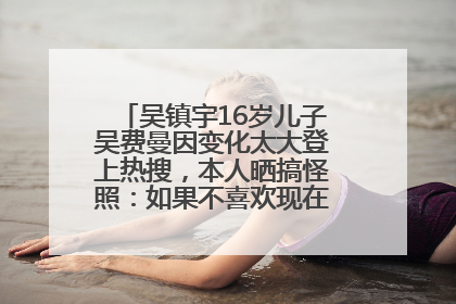 吴镇宇16岁儿子吴费曼因变化太大登上热搜，本人晒搞怪照：如果不喜欢现在的我可以离开