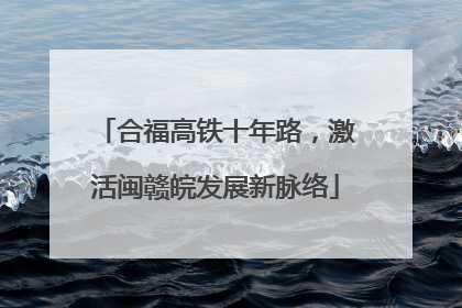 合福高铁十年路，激活闽赣皖发展新脉络