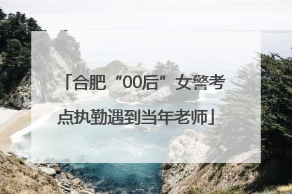 合肥“00后”女警考点执勤遇到当年老师