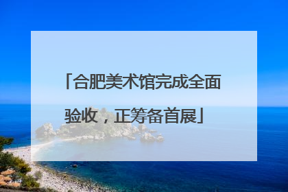 合肥美术馆完成全面验收，正筹备首展