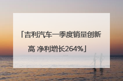 吉利汽车一季度销量创新高 净利增长264%