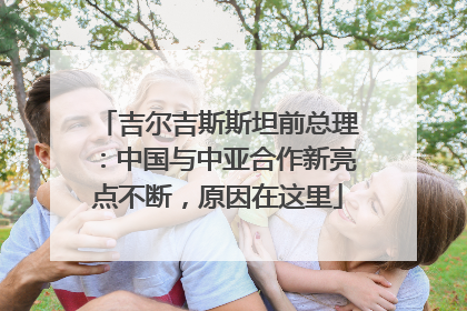 吉尔吉斯斯坦前总理：中国与中亚合作新亮点不断，原因在这里
