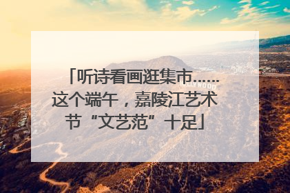 听诗看画逛集市……这个端午，嘉陵江艺术节“文艺范”十足