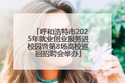 呼和浩特市2025年就业创业服务进校园暨第8场高校巡回招聘会举办