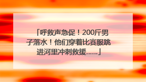 呼救声急促！200斤男子落水！他们穿着比赛服跳进河里冲刺救援……