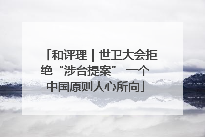 和评理｜世卫大会拒绝“涉台提案” 一个中国原则人心所向