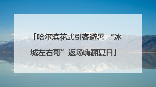 哈尔滨花式引客避暑 “冰城左右哥”返场嗨翻夏日