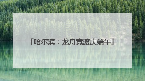 哈尔滨：龙舟竞渡庆端午