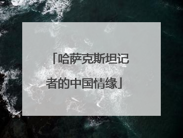 哈萨克斯坦记者的中国情缘