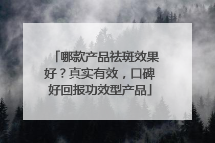 哪款产品祛斑效果好？真实有效，口碑好回报功效型产品