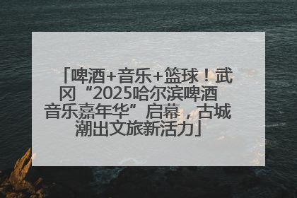 啤酒+音乐+篮球！武冈“2025哈尔滨啤酒音乐嘉年华”启幕，古城潮出文旅新活力