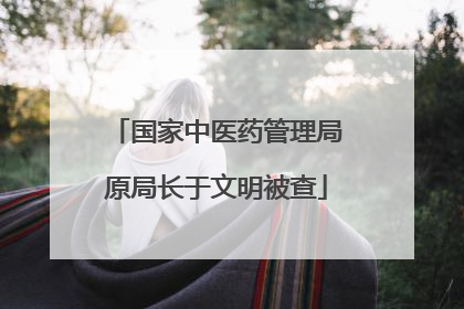 国家中医药管理局原局长于文明被查