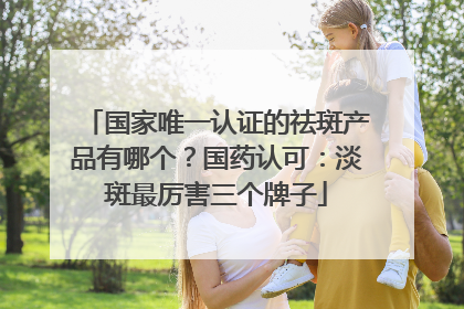 国家唯一认证的祛斑产品有哪个？国药认可：淡斑最厉害三个牌子