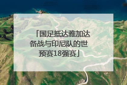国足抵达雅加达备战与印尼队的世预赛18强赛