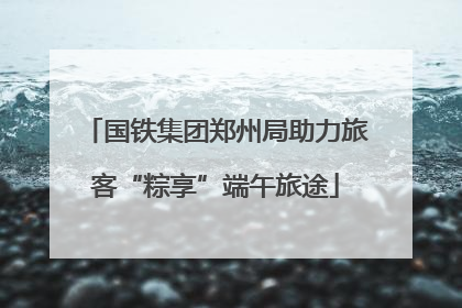 国铁集团郑州局助力旅客“粽享”端午旅途