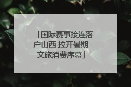 国际赛事接连落户山西 拉开暑期文旅消费序幕