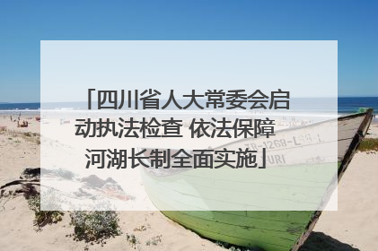 四川省人大常委会启动执法检查 依法保障河湖长制全面实施