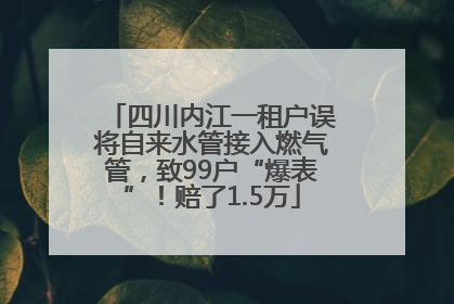 四川内江一租户误将自来水管接入燃气管，致99户“爆表”！赔了1.5万