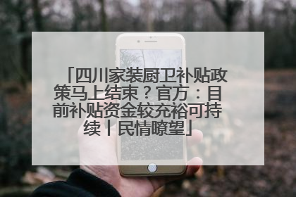 四川家装厨卫补贴政策马上结束？官方：目前补贴资金较充裕可持续丨民情瞭望