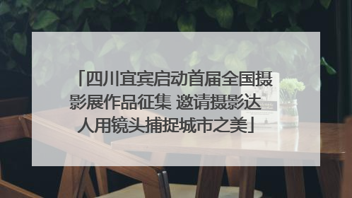 四川宜宾启动首届全国摄影展作品征集 邀请摄影达人用镜头捕捉城市之美