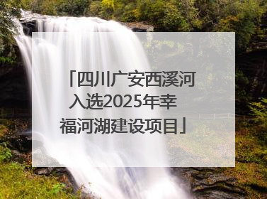 四川广安西溪河入选2025年幸福河湖建设项目