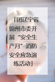 团辽宁省锦州市委开展“安全生产月”消防安全应急演练活动