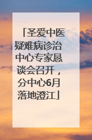 圣爱中医疑难病诊治中心专家恳谈会召开，分中心6月落地澄江