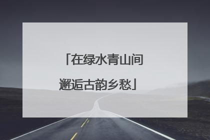 在绿水青山间邂逅古韵乡愁