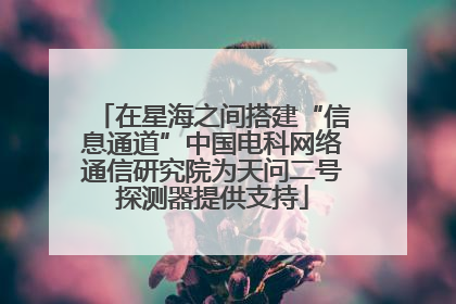 在星海之间搭建“信息通道”中国电科网络通信研究院为天问二号探测器提供支持