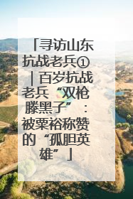 寻访山东抗战老兵①｜百岁抗战老兵“双枪滕黑子”：被粟裕称赞的“孤胆英雄”