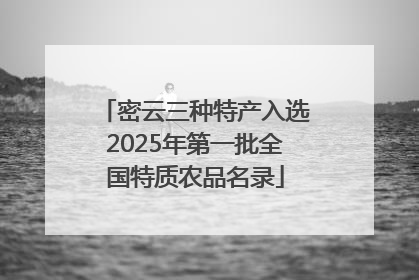 密云三种特产入选2025年第一批全国特质农品名录